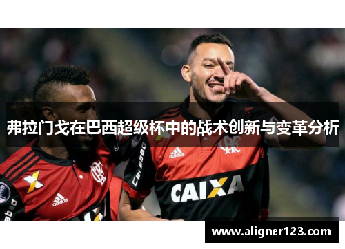 弗拉门戈在巴西超级杯中的战术创新与变革分析 弗拉门戈在巴西超级杯中的战术创新与变革分析