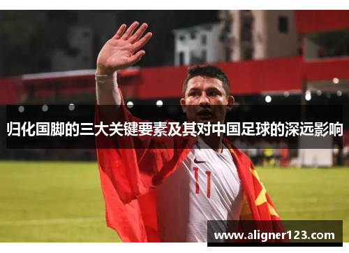 归化国脚的三大关键要素及其对中国足球的深远影响 归化国脚的三大关键要素及其对中国足球的深远影响