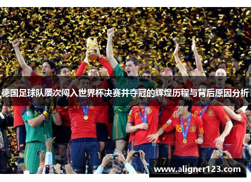 德国足球队屡次闯入世界杯决赛并夺冠的辉煌历程与背后原因分析
