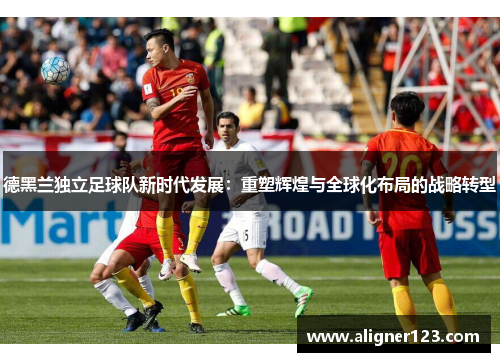 德黑兰独立足球队新时代发展：重塑辉煌与全球化布局的战略转型