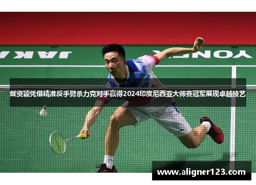 戴资颖凭借精准反手劈杀力克对手赢得2024印度尼西亚大师赛冠军展现卓越技艺