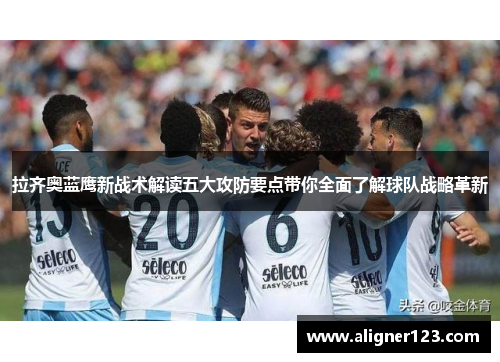 拉齐奥蓝鹰新战术解读五大攻防要点带你全面了解球队战略革新 拉齐奥蓝鹰新战术解读五大攻防要点带你全面了解球队战略革新