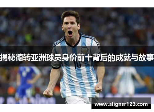 揭秘德转亚洲球员身价前十背后的成就与故事 揭秘德转亚洲球员身价前十背后的成就与故事