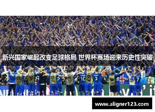 新兴国家崛起改变足球格局 世界杯赛场迎来历史性突破