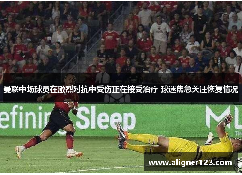 曼联中场球员在激烈对抗中受伤正在接受治疗 球迷焦急关注恢复情况