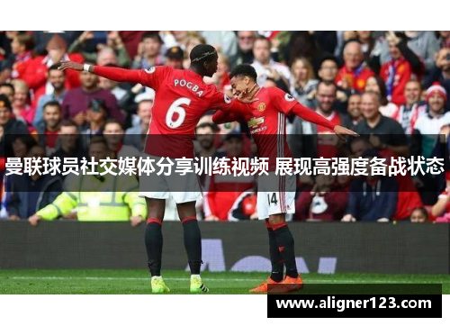 曼联球员社交媒体分享训练视频 展现高强度备战状态