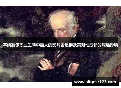 本纳赛尔职业生涯中最大的影响者是谁及其对他成长的深远影响
