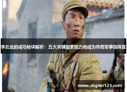 李云龙的成功秘诀解析：五大关键因素助力他成为传奇军事指挥官