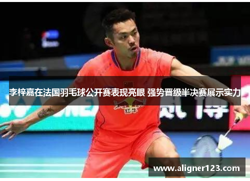 李梓嘉在法国羽毛球公开赛表现亮眼 强势晋级半决赛展示实力 李梓嘉在法国羽毛球公开赛表现亮眼 强势晋级半决赛展示实力