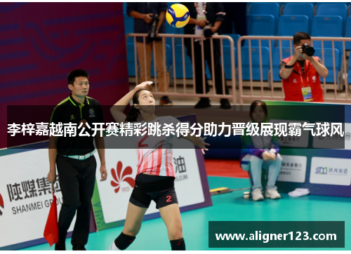 李梓嘉越南公开赛精彩跳杀得分助力晋级展现霸气球风 李梓嘉越南公开赛精彩跳杀得分助力晋级展现霸气球风