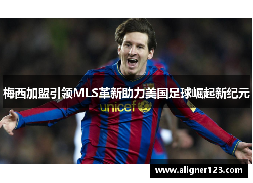 梅西加盟引领MLS革新助力美国足球崛起新纪元