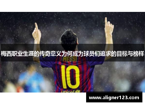 梅西职业生涯的传奇意义为何成为球员们追求的目标与榜样