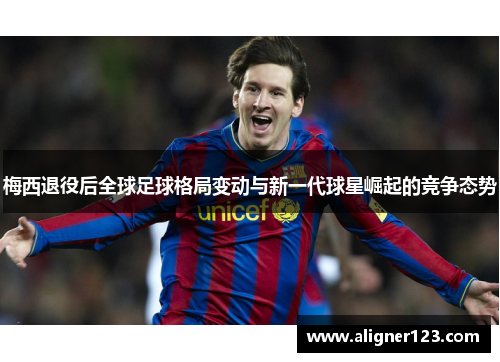梅西退役后全球足球格局变动与新一代球星崛起的竞争态势